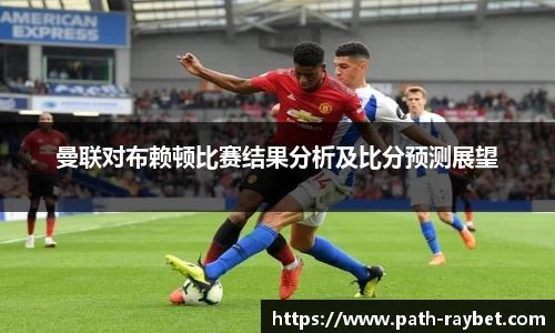 曼联对布赖顿比赛结果分析及比分预测展望